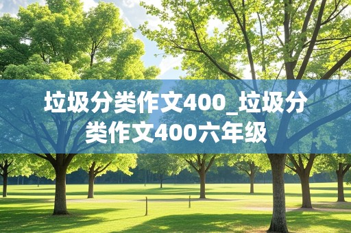 垃圾分类作文400_垃圾分类作文400六年级