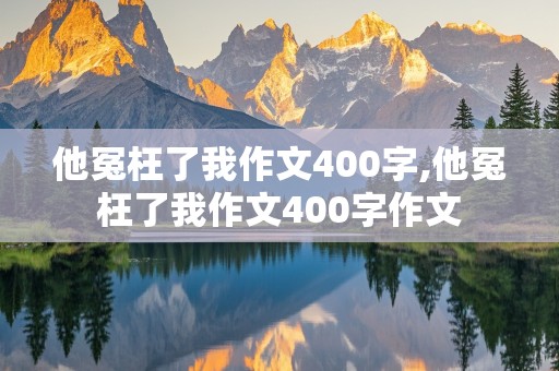 他冤枉了我作文400字,他冤枉了我作文400字作文