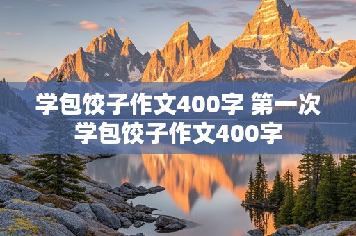 学包饺子作文400字 第一次学包饺子作文400字