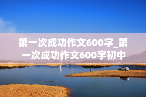 第一次成功作文600字_第一次成功作文600字初中