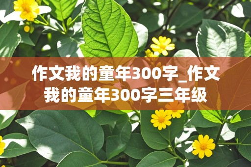 作文我的童年300字_作文我的童年300字三年级