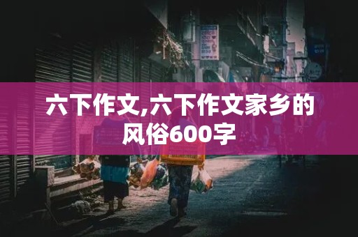 六下作文,六下作文家乡的风俗600字