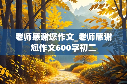 老师感谢您作文_老师感谢您作文600字初二