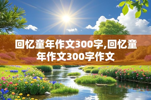 回忆童年作文300字,回忆童年作文300字作文