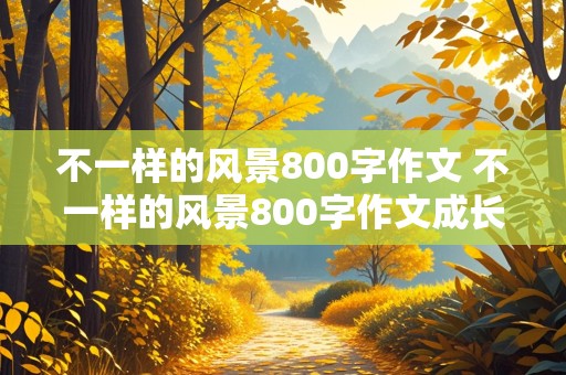 不一样的风景800字作文 不一样的风景800字作文成长类