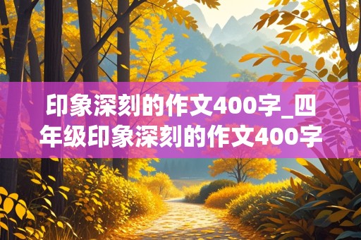 印象深刻的作文400字_四年级印象深刻的作文400字