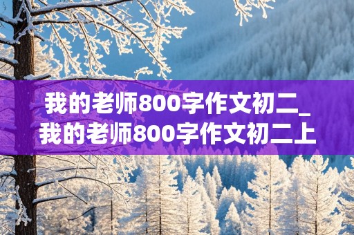 我的老师800字作文初二_我的老师800字作文初二上册