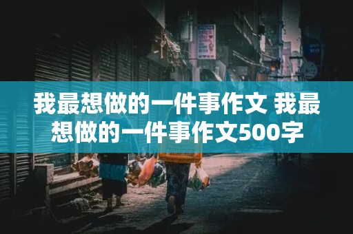 我最想做的一件事作文 我最想做的一件事作文500字