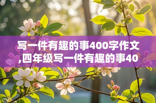 写一件有趣的事400字作文,四年级写一件有趣的事400字作文