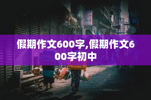 假期作文600字,假期作文600字初中