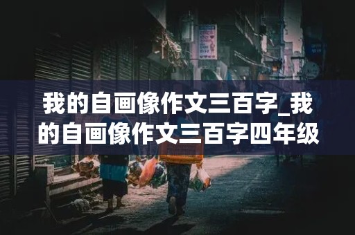 我的自画像作文三百字_我的自画像作文三百字四年级