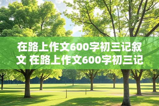 在路上作文600字初三记叙文 在路上作文600字初三记叙文免费