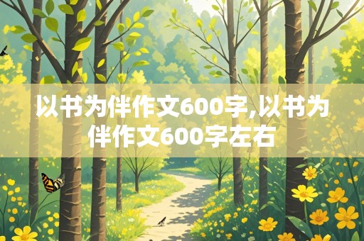 以书为伴作文600字,以书为伴作文600字左右