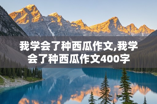 我学会了种西瓜作文,我学会了种西瓜作文400字