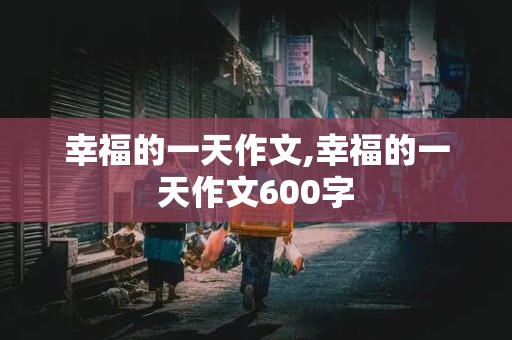 幸福的一天作文,幸福的一天作文600字