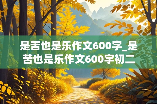 是苦也是乐作文600字_是苦也是乐作文600字初二