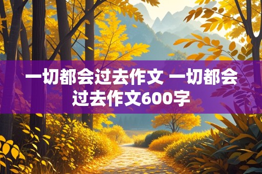 一切都会过去作文 一切都会过去作文600字