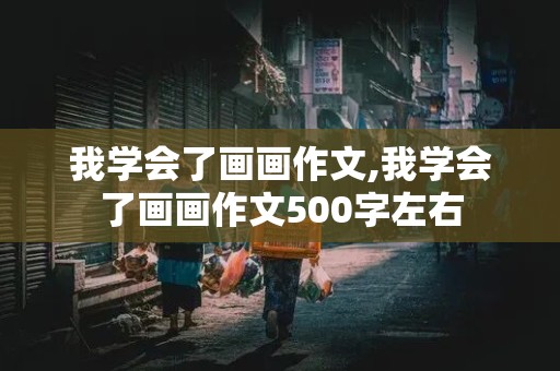 我学会了画画作文,我学会了画画作文500字左右