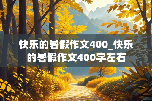 快乐的暑假作文400_快乐的暑假作文400字左右