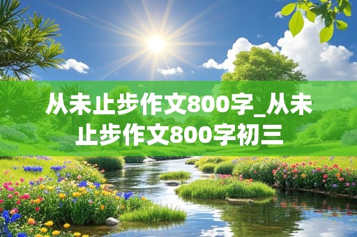 从未止步作文800字_从未止步作文800字初三