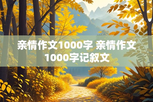 亲情作文1000字 亲情作文1000字记叙文