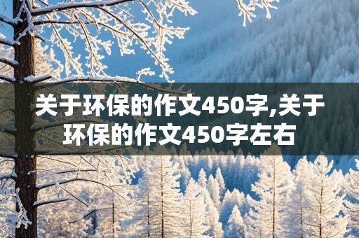 关于环保的作文450字,关于环保的作文450字左右