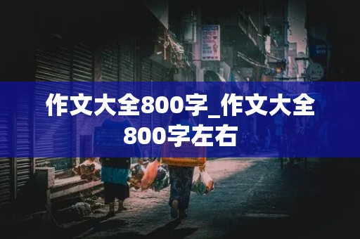 作文大全800字_作文大全800字左右