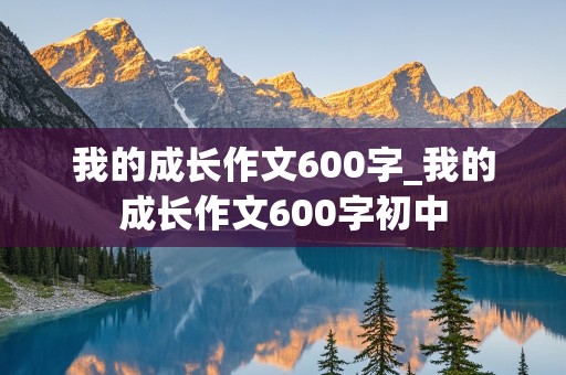 我的成长作文600字_我的成长作文600字初中