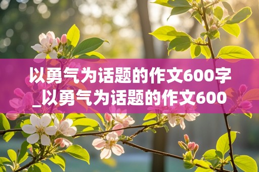 以勇气为话题的作文600字_以勇气为话题的作文600字初中