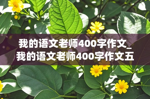 我的语文老师400字作文_我的语文老师400字作文五年级