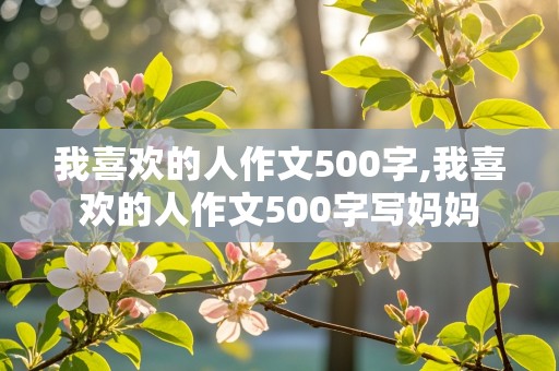 我喜欢的人作文500字,我喜欢的人作文500字写妈妈