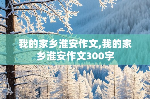 我的家乡淮安作文,我的家乡淮安作文300字