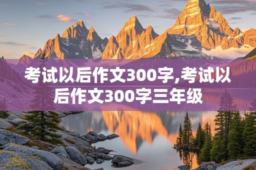 考试以后作文300字,考试以后作文300字三年级