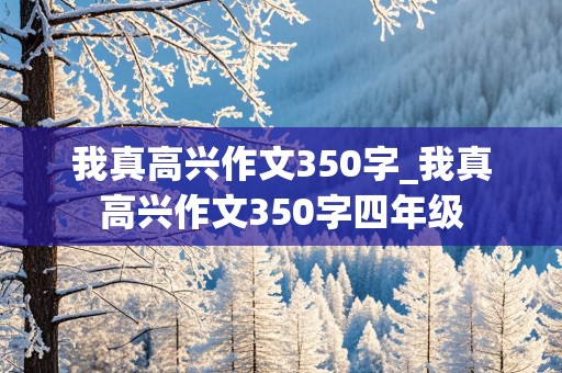 我真高兴作文350字_我真高兴作文350字四年级