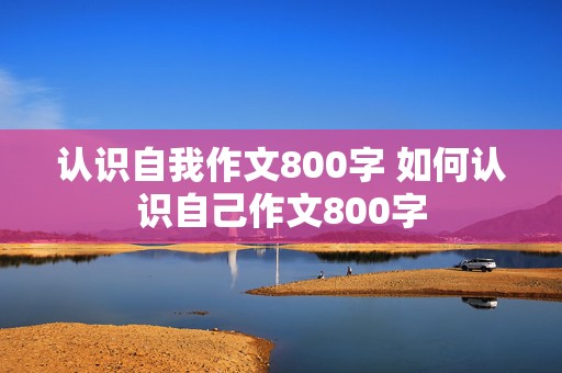 认识自我作文800字 如何认识自己作文800字