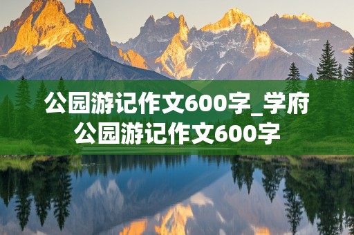 公园游记作文600字_学府公园游记作文600字