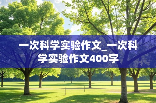 一次科学实验作文_一次科学实验作文400字