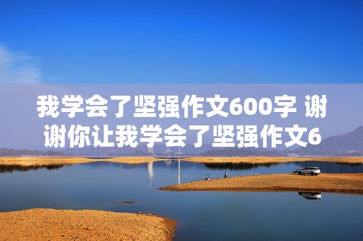 我学会了坚强作文600字 谢谢你让我学会了坚强作文600字