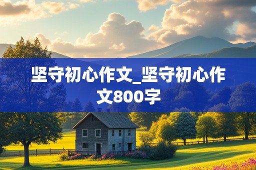 坚守初心作文_坚守初心作文800字