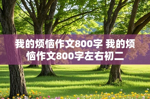 我的烦恼作文800字 我的烦恼作文800字左右初二