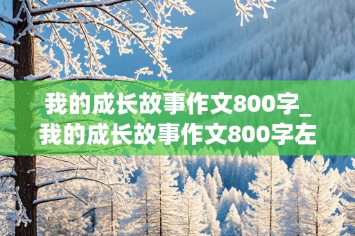 我的成长故事作文800字_我的成长故事作文800字左右