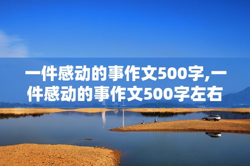 一件感动的事作文500字,一件感动的事作文500字左右