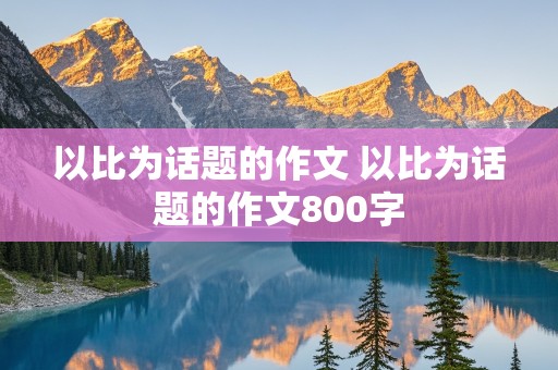 以比为话题的作文 以比为话题的作文800字