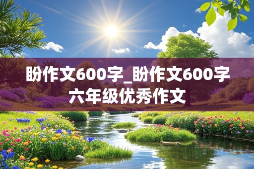 盼作文600字_盼作文600字六年级优秀作文