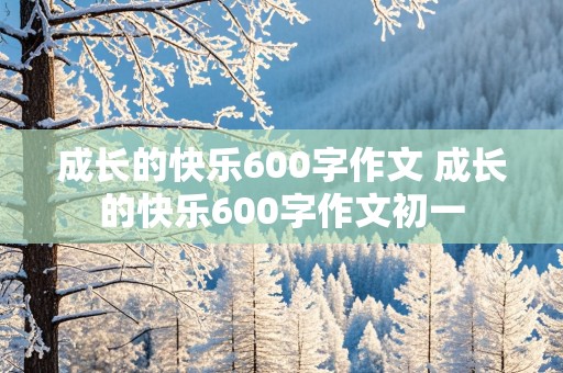 成长的快乐600字作文 成长的快乐600字作文初一