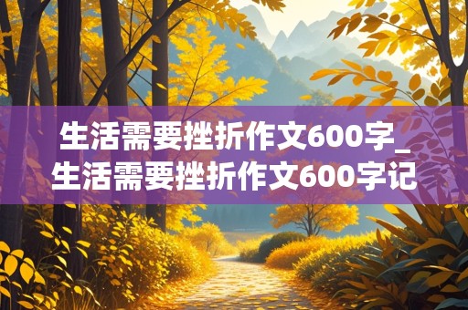 生活需要挫折作文600字_生活需要挫折作文600字记叙文