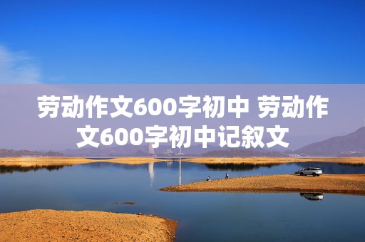 劳动作文600字初中 劳动作文600字初中记叙文