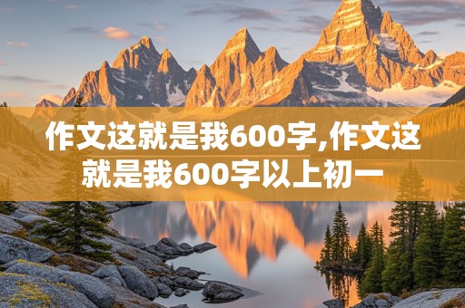 作文这就是我600字,作文这就是我600字以上初一