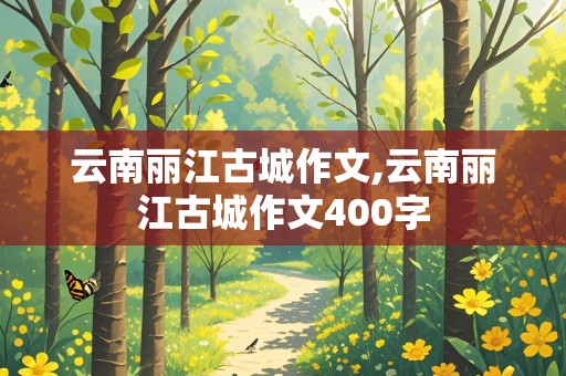 云南丽江古城作文,云南丽江古城作文400字