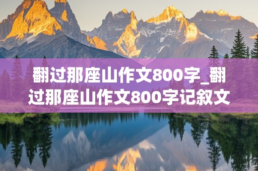 翻过那座山作文800字_翻过那座山作文800字记叙文初三